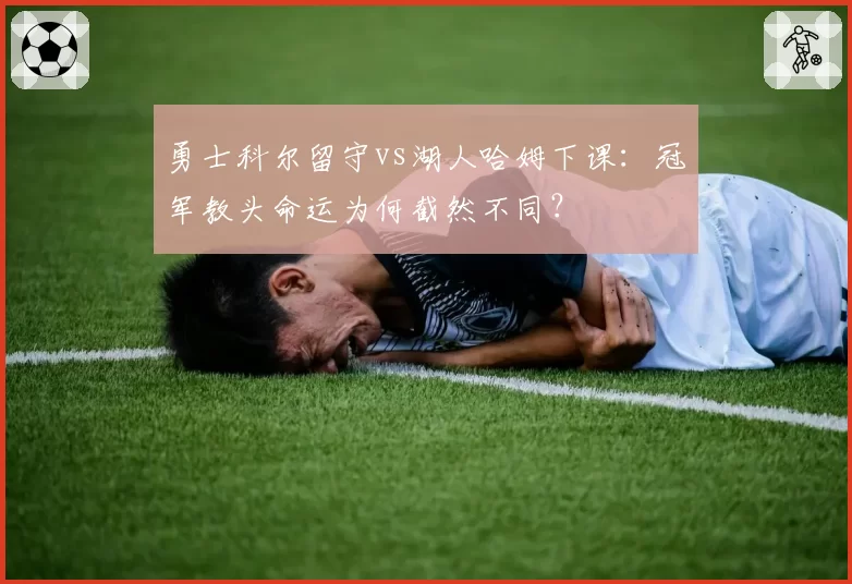 勇士科尔留守vs湖人哈姆下课:冠军教头命运为何截然不同?