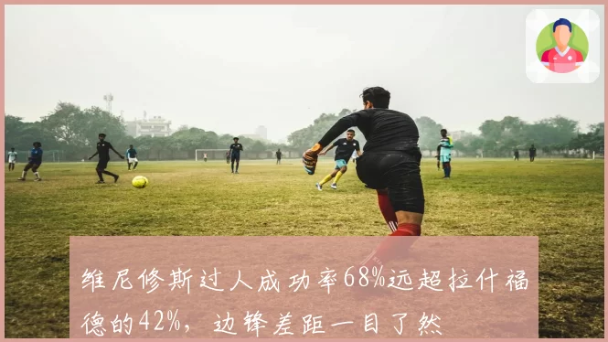 维尼修斯过人成功率68%远超拉什福德的42%,边锋差距一目了然