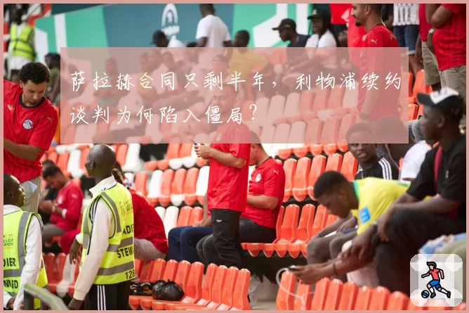 萨拉赫合同只剩半年，利物浦续约谈判为何陷入僵局？