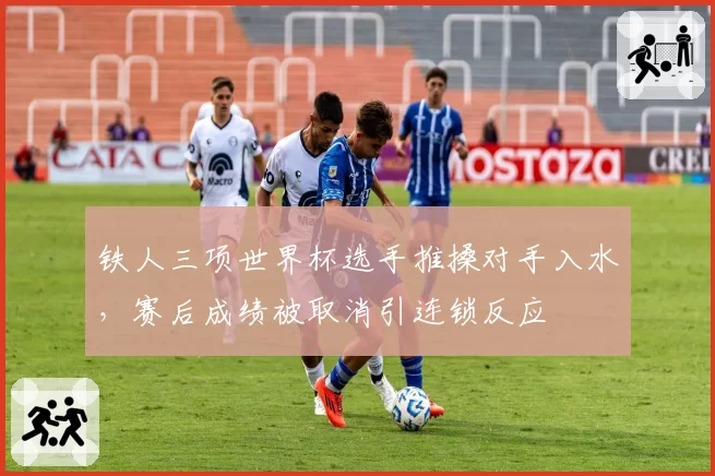 铁人三项世界杯选手推搡对手入水，赛后成绩被取消引连锁反应