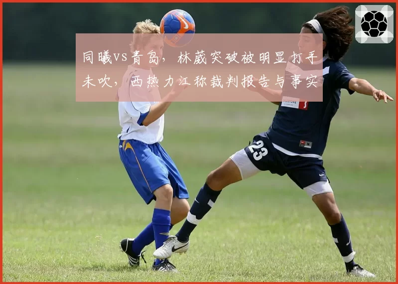 同曦vs青岛，林葳突破被明显打手未吹，西热力江称裁判报告与事实不符