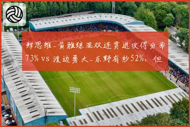 郑思维_黄雅琼混双连贯进攻得分率73% vs 渡边勇大_东野有纱52%，但发球轮次得分率持平