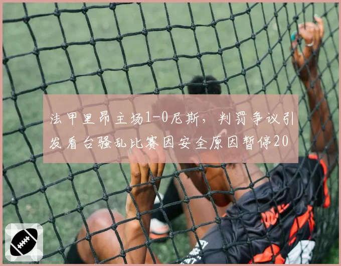 法甲里昂主场1-0尼斯，判罚争议引发看台骚乱比赛因安全原因暂停20分钟