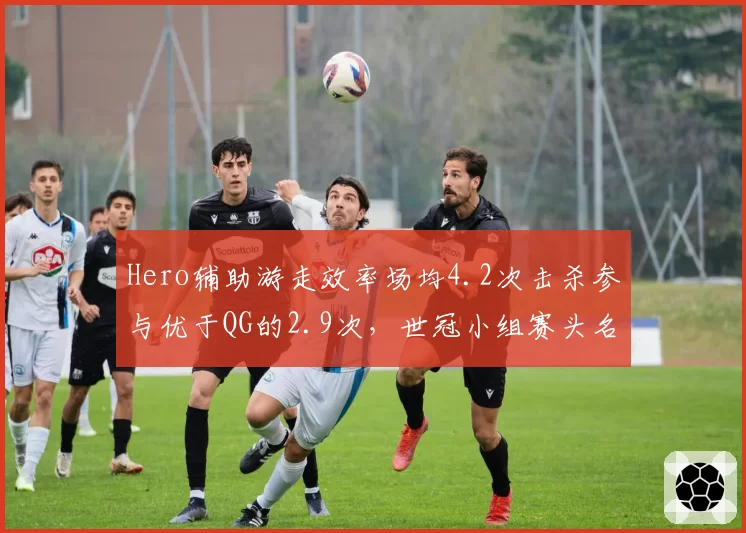Hero辅助游走效率场均4.2次击杀参与优于QG的2.9次，世冠小组赛头名之争白热化