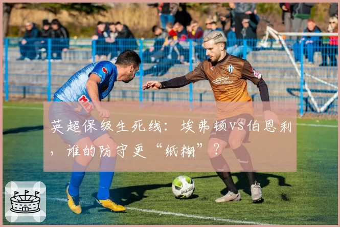 英超保级生死线：埃弗顿vs伯恩利，谁的防守更“纸糊”？
