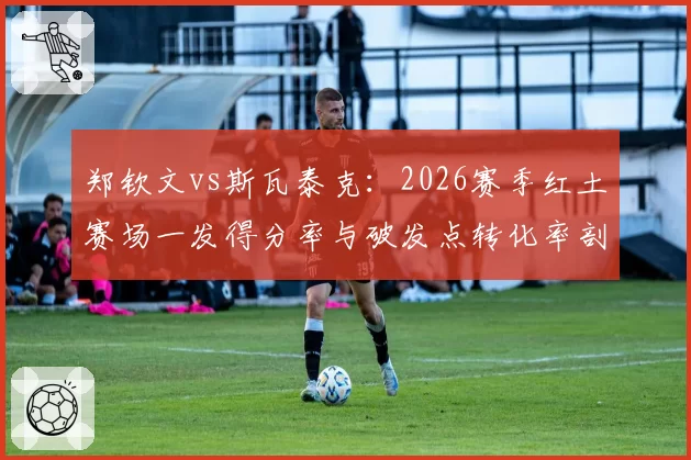 郑钦文vs斯瓦泰克：2026赛季红土赛场一发得分率与破发点转化率剖析