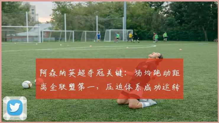 阿森纳英超夺冠关键：场均跑动距离全联盟第一，压迫体系成功运转
