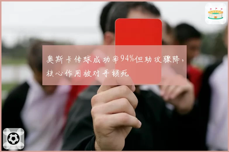 奥斯卡传球成功率94%但助攻骤降，核心作用被对手锁死