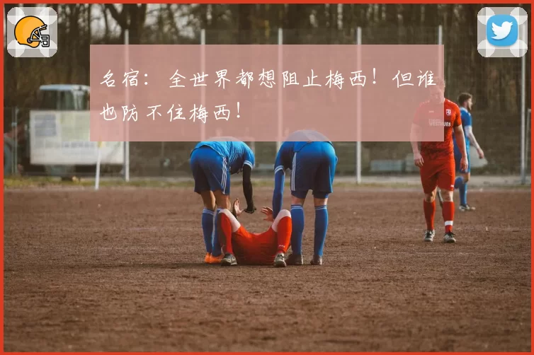 名宿:全世界都想阻止梅西!但谁也防不住梅西!