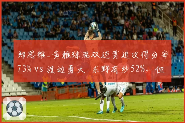 郑思维_黄雅琼混双连贯进攻得分率73% vs 渡边勇大_东野有纱52%，但发球轮次得分率持平
