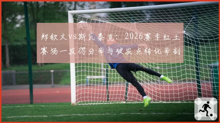 郑钦文vs斯瓦泰克：2026赛季红土赛场一发得分率与破发点转化率剖析