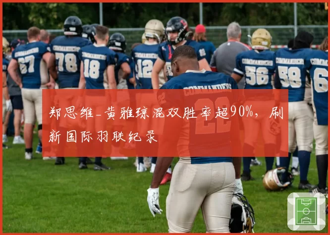 郑思维_黄雅琼混双胜率超90%,刷新国际羽联纪录