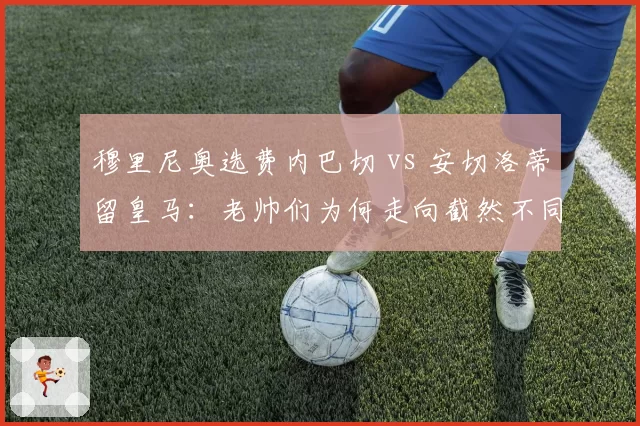 穆里尼奥选费内巴切 vs 安切洛蒂留皇马:老帅们为何走向截然不同道路