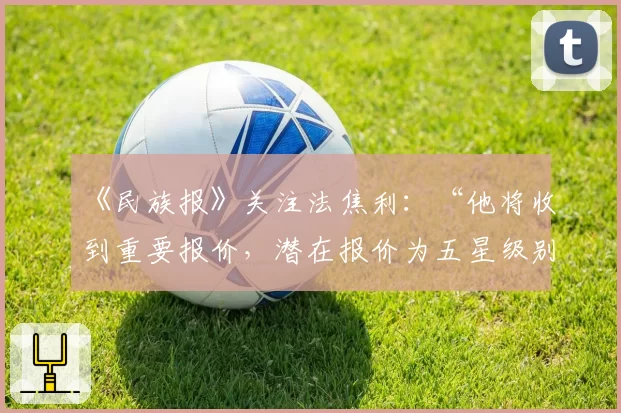 《民族报》关注法焦利：“他将收到重要报价，潜在报价为五星级别”