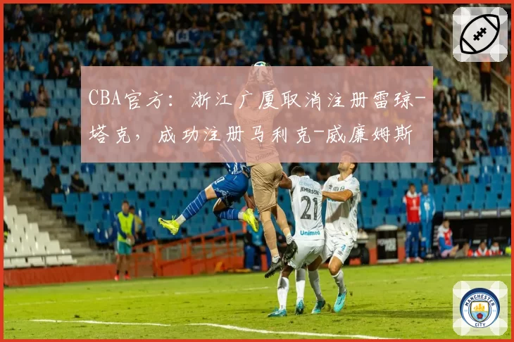 CBA官方：浙江广厦取消注册雷琼-塔克，成功注册马利克-威廉姆斯