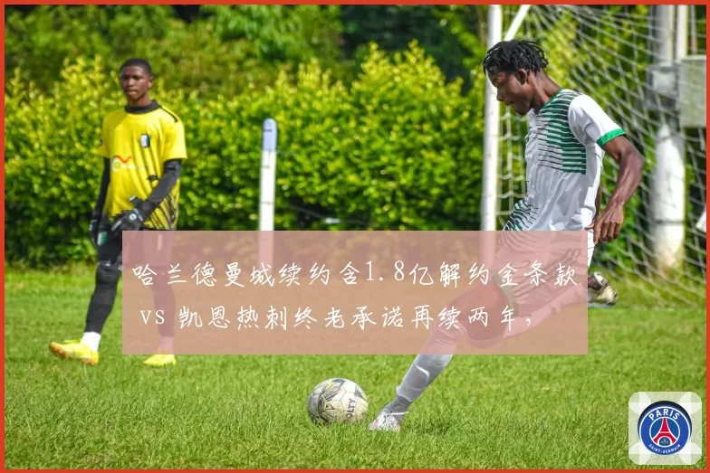哈兰德曼城续约含1.8亿解约金条款 vs 凯恩热刺终老承诺再续两年，顶级中锋职业路径对比