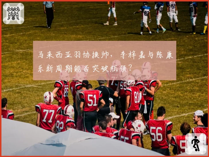 马来西亚羽协换帅，李梓嘉与陈康乐新周期能否突破瓶颈？