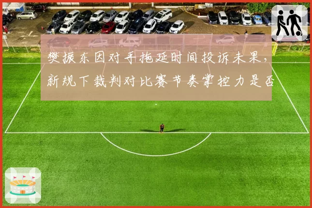 樊振东因对手拖延时间投诉未果,新规下裁判对比赛节奏掌控力是否不足?