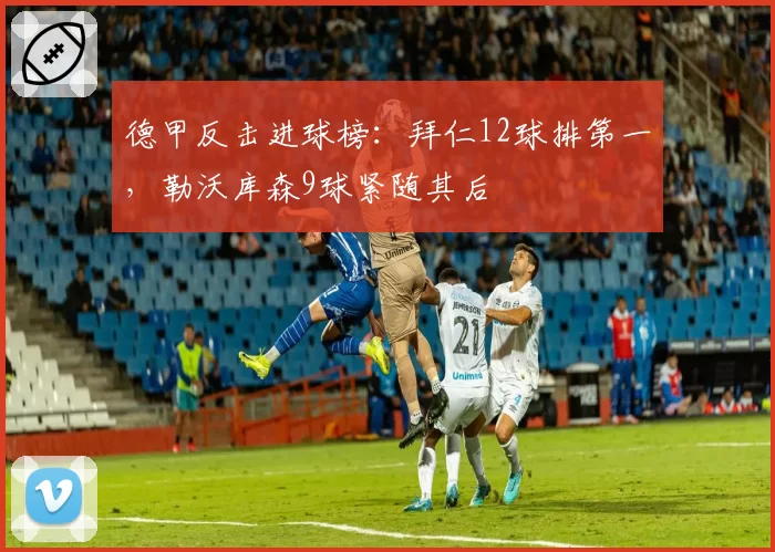 德甲反击进球榜:拜仁12球排第一,勒沃库森9球紧随其后