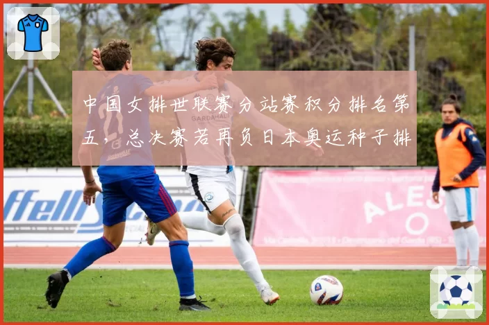 中国女排世联赛分站赛积分排名第五，总决赛若再负日本奥运种子排位岌岌可危？