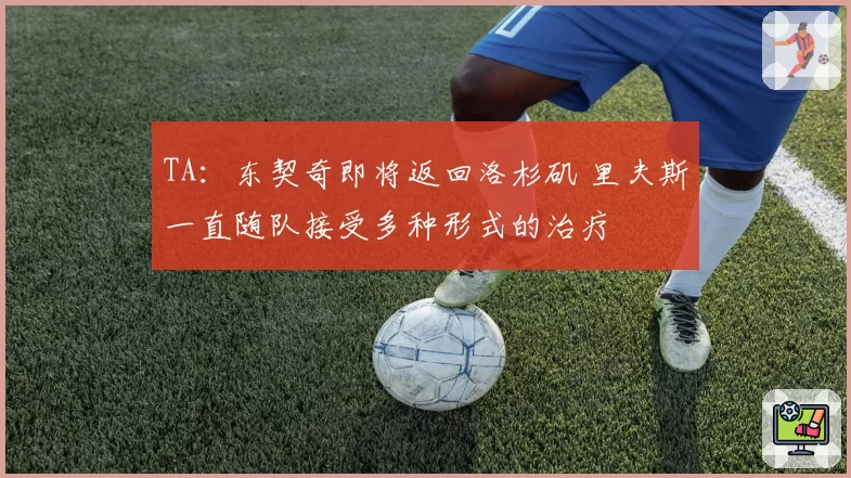 TA：东契奇即将返回洛杉矶 里夫斯一直随队接受多种形式的治疗