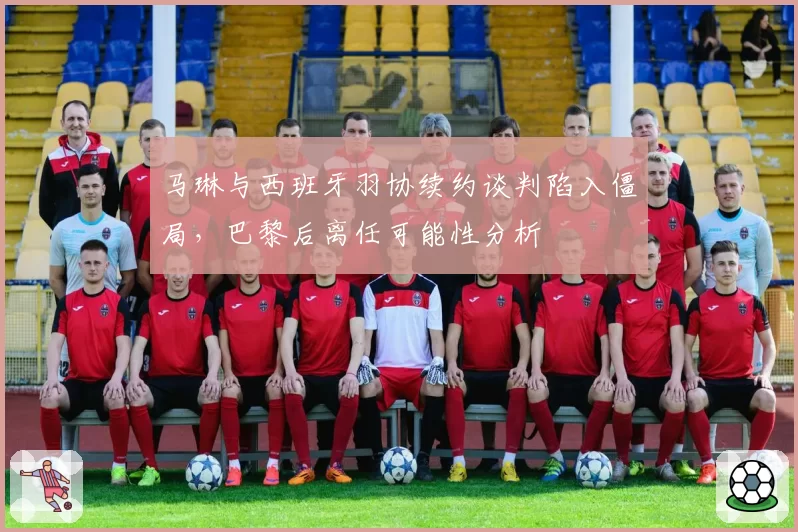 马琳与西班牙羽协续约谈判陷入僵局，巴黎后离任可能性分析