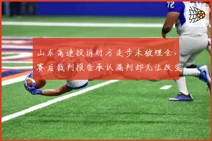 山东高速投诉对方走步未被理会,赛后裁判报告承认漏判却无法改变结果