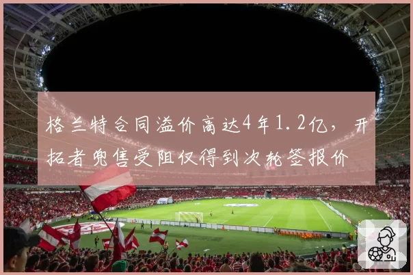 格兰特合同溢价高达4年1.2亿，开拓者兜售受阻仅得到次轮签报价