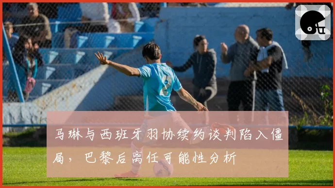 马琳与西班牙羽协续约谈判陷入僵局,巴黎后离任可能性分析