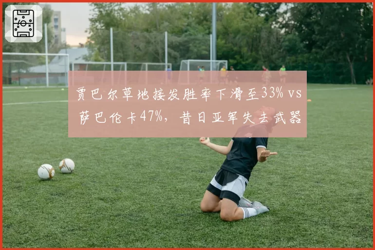 贾巴尔草地接发胜率下滑至33% vs 萨巴伦卡47%，昔日亚军失去武器