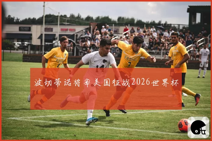 波切蒂诺将率美国征战2026世界杯