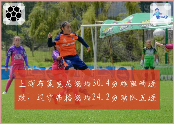 上海布莱克尼场均30.4分难阻两连败，辽宁弗格场均24.2分助队五连胜领跑