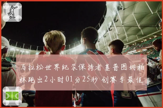 马拉松世界纪录保持者基普图姆柏林跑出2小时01分25秒 创赛季最佳