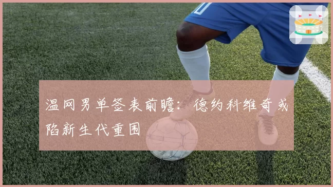 温网男单签表前瞻:德约科维奇或陷新生代重围
