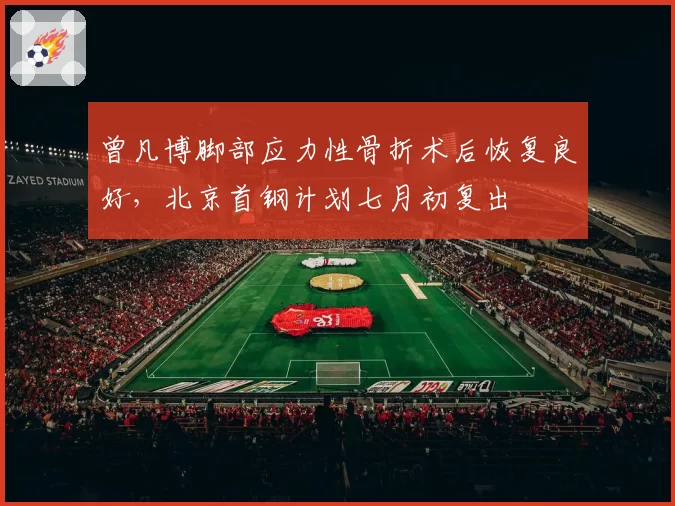 曾凡博脚部应力性骨折术后恢复良好，北京首钢计划七月初复出