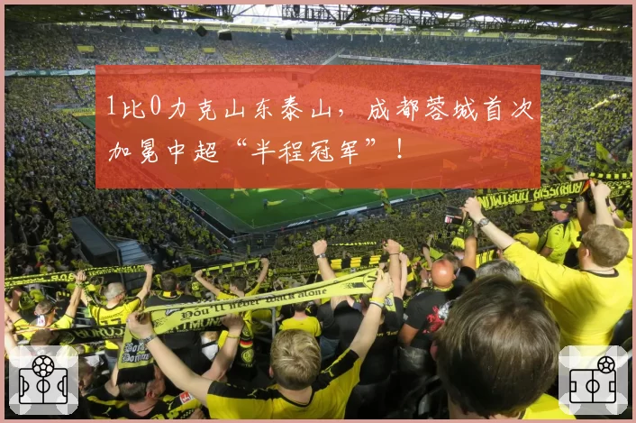 1比0力克山东泰山,成都蓉城首次加冕中超“半程冠军”!
