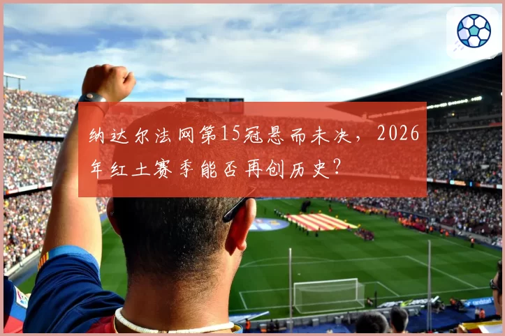 纳达尔法网第15冠悬而未决，2026年红土赛季能否再创历史？