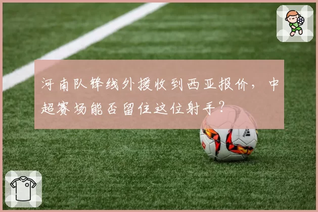 河南队锋线外援收到西亚报价，中超赛场能否留住这位射手？