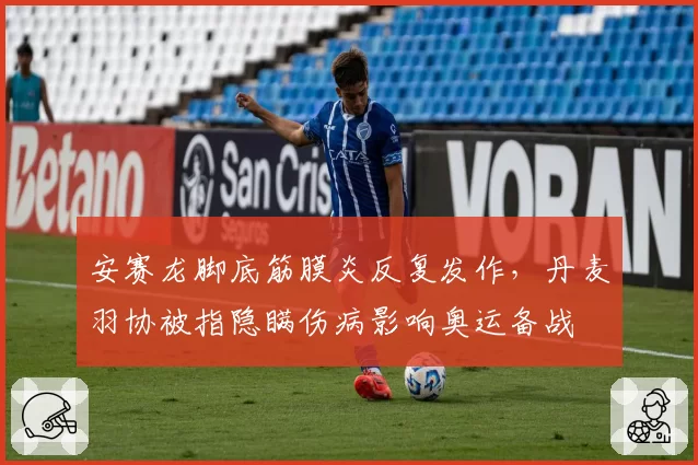 安赛龙脚底筋膜炎反复发作，丹麦羽协被指隐瞒伤病影响奥运备战