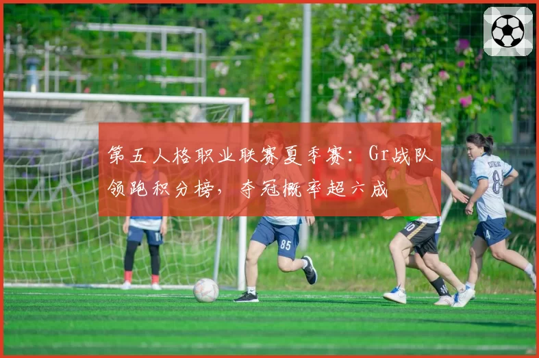 第五人格职业联赛夏季赛：Gr战队领跑积分榜，夺冠概率超六成