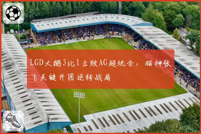 LGD大鹅3比1击败AG超玩会,猫神张飞关键开团逆转战局
