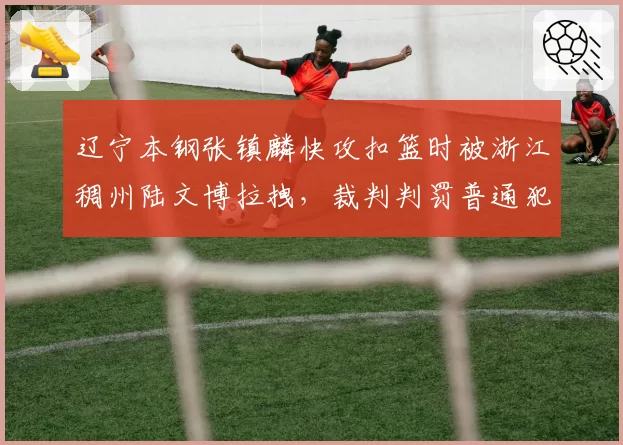 辽宁本钢张镇麟快攻扣篮时被浙江稠州陆文博拉拽，裁判判罚普通犯规辽宁队挑战成功