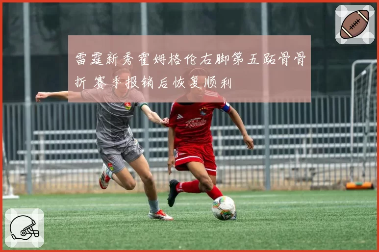 雷霆新秀霍姆格伦右脚第五跖骨骨折 赛季报销后恢复顺利