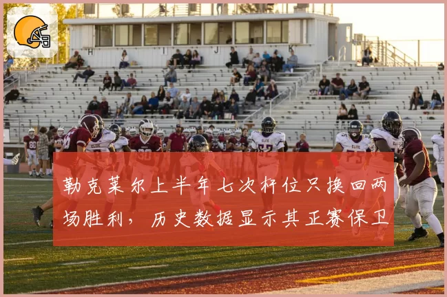 勒克莱尔上半年七次杆位只换回两场胜利，历史数据显示其正赛保卫战效率垫底