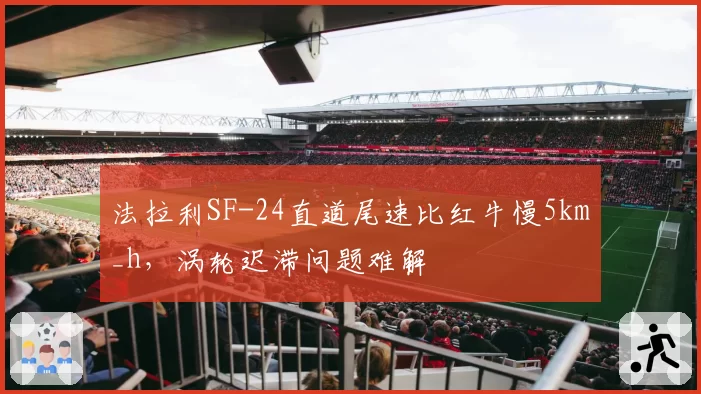 法拉利SF-24直道尾速比红牛慢5km_h,涡轮迟滞问题难解