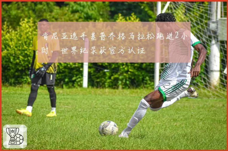肯尼亚选手基普乔格马拉松跑进2小时，世界纪录获官方认证