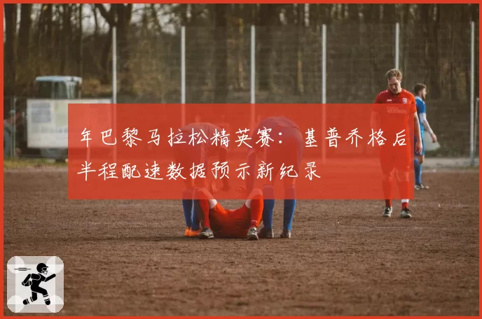 年巴黎马拉松精英赛:基普乔格后半程配速数据预示新纪录