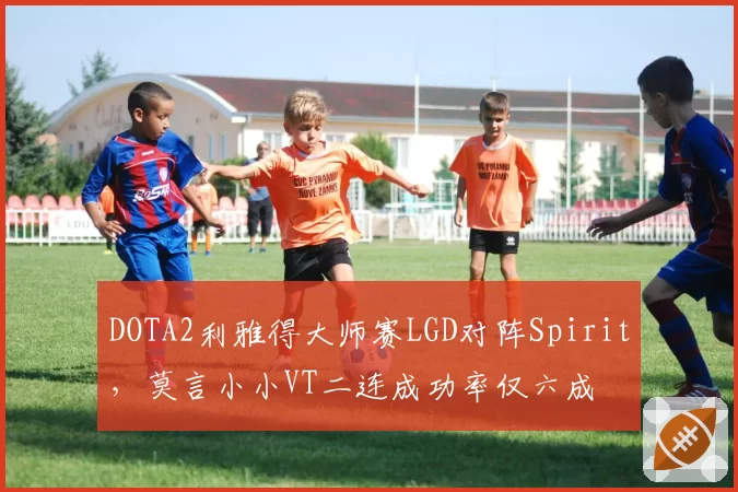DOTA2利雅得大师赛LGD对阵Spirit，莫言小小VT二连成功率仅六成