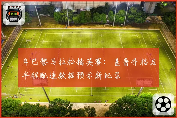 年巴黎马拉松精英赛：基普乔格后半程配速数据预示新纪录
