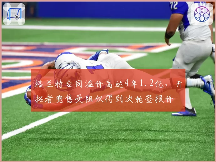 格兰特合同溢价高达4年1.2亿，开拓者兜售受阻仅得到次轮签报价